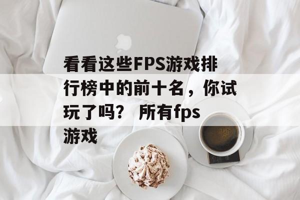 看看这些FPS游戏排行榜中的前十名，你试玩了吗？ 所有fps游戏