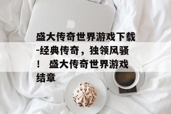 盛大传奇世界游戏下载-经典传奇，独领风骚！ 盛大传奇世界游戏结章