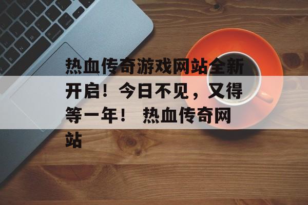 热血传奇游戏网站全新开启！今日不见，又得等一年！ 热血传奇网站