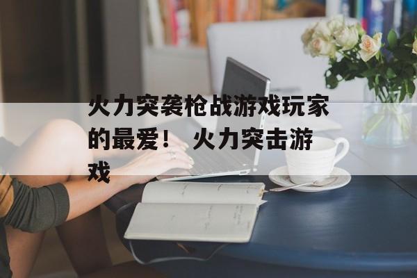 火力突袭枪战游戏玩家的最爱！ 火力突击游戏