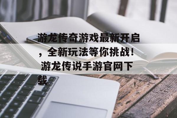 游龙传奇游戏最新开启，全新玩法等你挑战！ 游龙传说手游官网下载