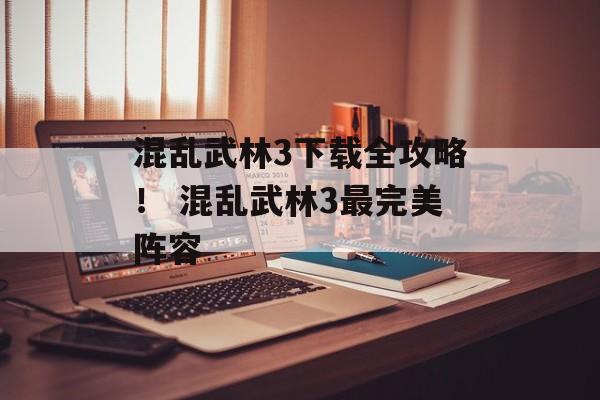 混乱武林3下载全攻略！ 混乱武林3最完美阵容