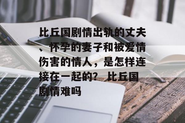 比丘国剧情出轨的丈夫、怀孕的妻子和被爱情伤害的情人，是怎样连接在一起的？ 比丘国剧情难吗