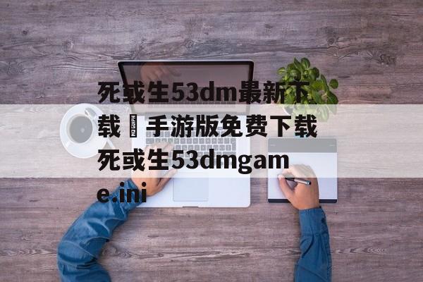 死或生53dm最新下载–手游版免费下载 死或生53dmgame.ini