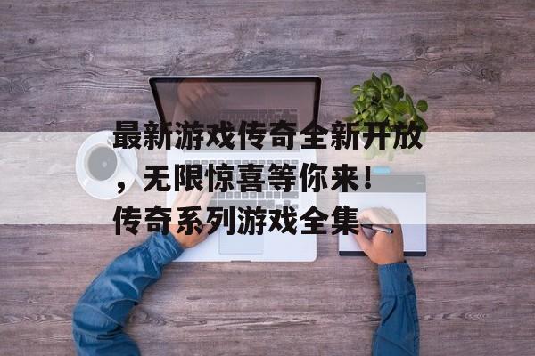 最新游戏传奇全新开放，无限惊喜等你来！ 传奇系列游戏全集