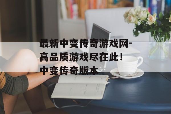 最新中变传奇游戏网-高品质游戏尽在此！ 中变传奇版本