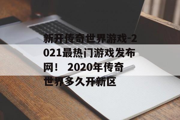 新开传奇世界游戏-2021最热门游戏发布网！ 2020年传奇世界多久开新区