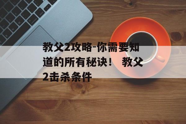 教父2攻略-你需要知道的所有秘诀！ 教父2击杀条件