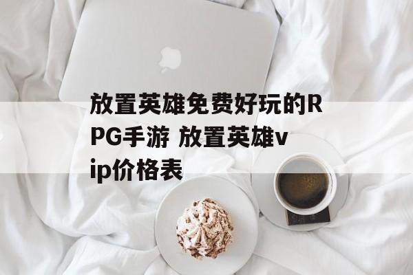 放置英雄免费好玩的RPG手游 放置英雄vip价格表