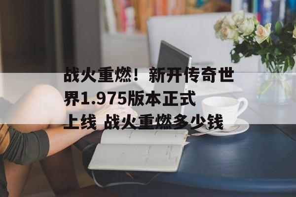 战火重燃！新开传奇世界1.975版本正式上线 战火重燃多少钱