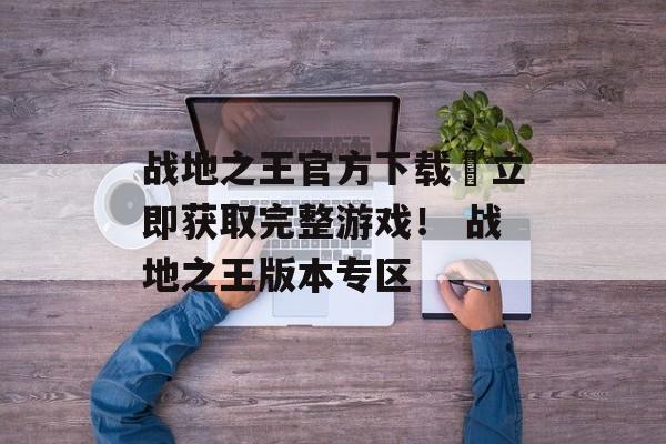 战地之王官方下载–立即获取完整游戏！ 战地之王版本专区