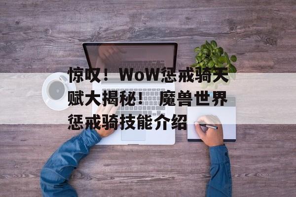 惊叹！WoW惩戒骑天赋大揭秘！ 魔兽世界惩戒骑技能介绍