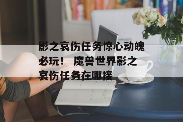 影之哀伤任务惊心动魄必玩！ 魔兽世界影之哀伤任务在哪接