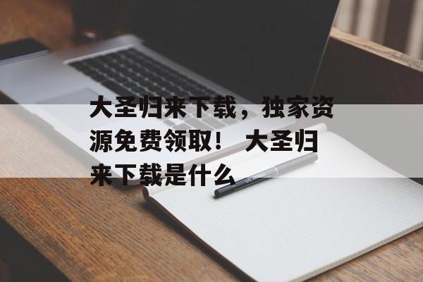 大圣归来下载，独家资源免费领取！ 大圣归来下载是什么