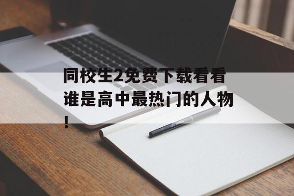 同校生2免费下载看看谁是高中最热门的人物！