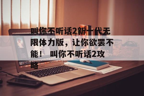 叫你不听话2新一代无限体力版，让你欲罢不能！ 叫你不听话2攻略