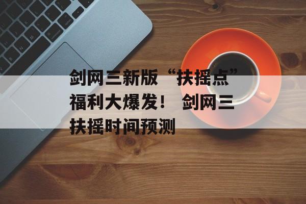剑网三新版“扶摇点”福利大爆发！ 剑网三扶摇时间预测
