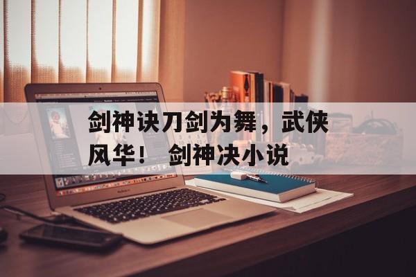 剑神诀刀剑为舞，武侠风华！ 剑神决小说