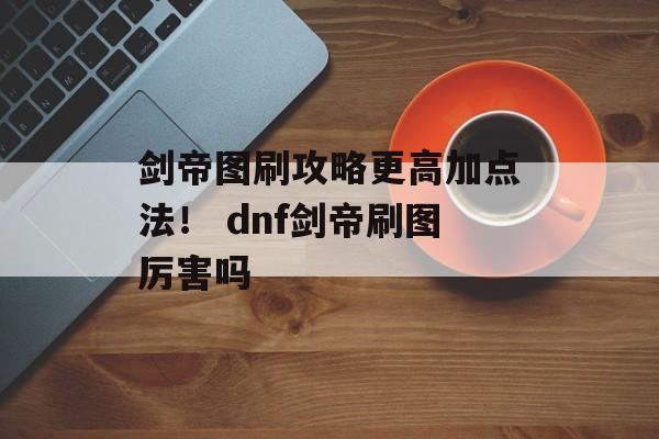 剑帝图刷攻略更高加点法！ dnf剑帝刷图厉害吗