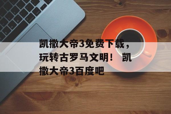 凯撒大帝3免费下载，玩转古罗马文明！ 凯撒大帝3百度吧