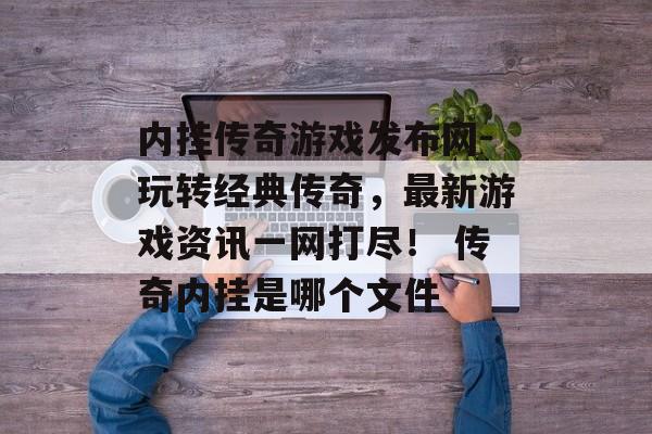 内挂传奇游戏发布网-玩转经典传奇，最新游戏资讯一网打尽！ 传奇内挂是哪个文件