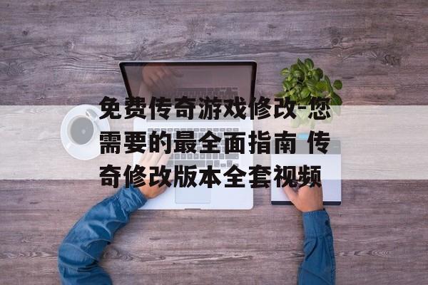 免费传奇游戏修改-您需要的最全面指南 传奇修改版本全套视频