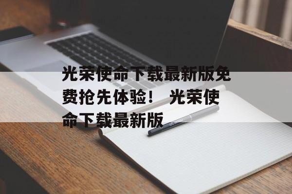 光荣使命下载最新版免费抢先体验！ 光荣使命下载最新版