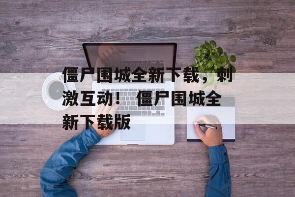 僵尸围城全新下载，刺激互动！ 僵尸围城全新下载版