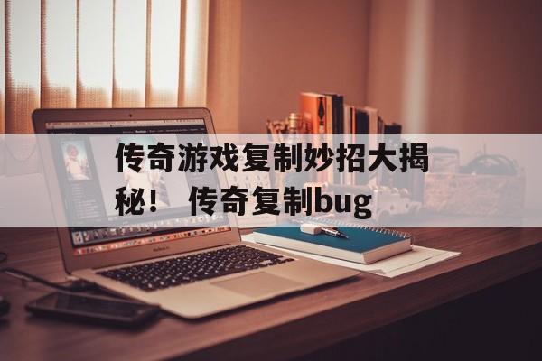 传奇游戏复制妙招大揭秘！ 传奇复制bug