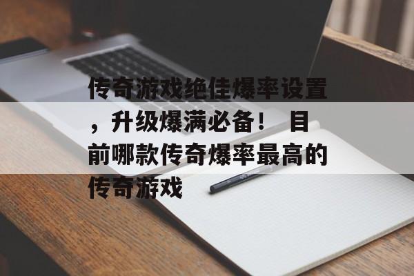 传奇游戏绝佳爆率设置，升级爆满必备！ 目前哪款传奇爆率最高的传奇游戏