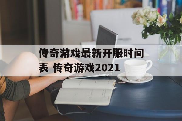 传奇游戏最新开服时间表 传奇游戏2021