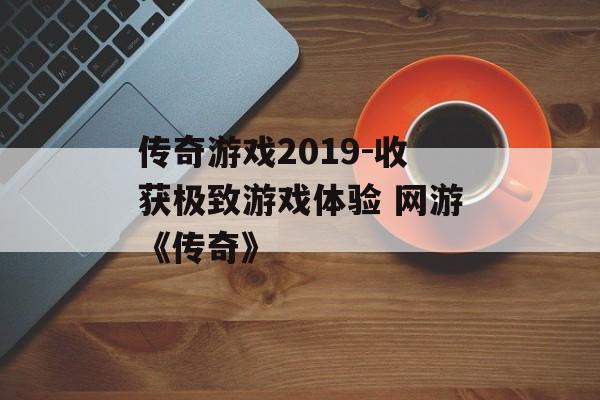 传奇游戏2019-收获极致游戏体验 网游《传奇》