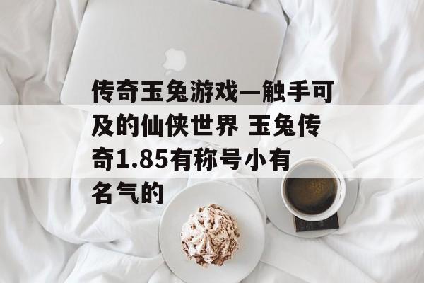 传奇玉兔游戏—触手可及的仙侠世界 玉兔传奇1.85有称号小有名气的