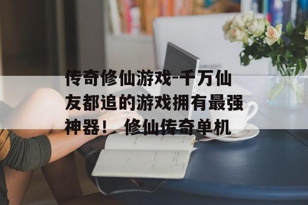 传奇修仙游戏-千万仙友都追的游戏拥有最强神器！ 修仙传奇单机