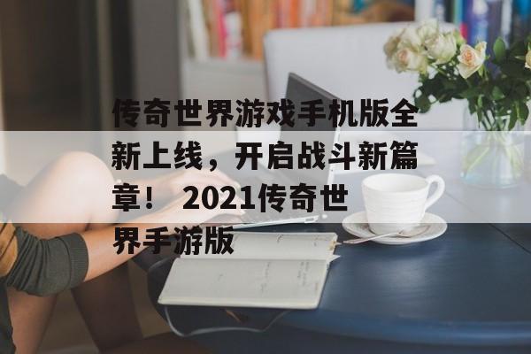 传奇世界游戏手机版全新上线，开启战斗新篇章！ 2021传奇世界手游版