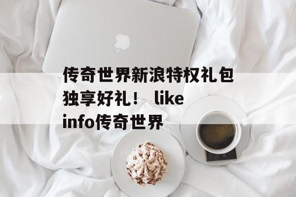 传奇世界新浪特权礼包独享好礼！ likeinfo传奇世界