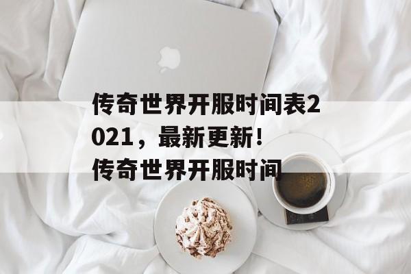 传奇世界开服时间表2021，最新更新！ 传奇世界开服时间