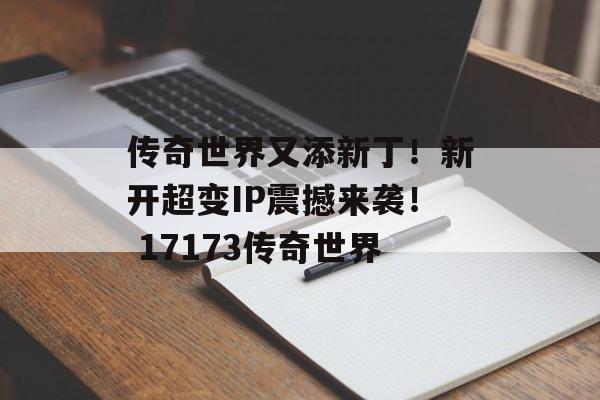 传奇世界又添新丁！新开超变IP震撼来袭！ 17173传奇世界