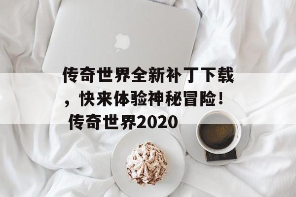 传奇世界全新补丁下载，快来体验神秘冒险！ 传奇世界2020