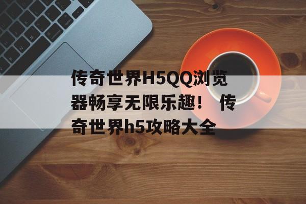 传奇世界H5QQ浏览器畅享无限乐趣！ 传奇世界h5攻略大全