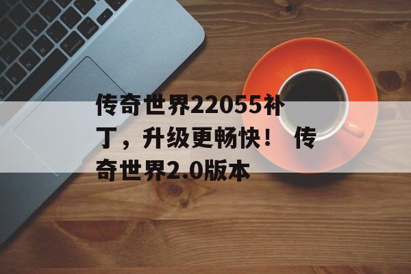 传奇世界22055补丁，升级更畅快！ 传奇世界2.0版本