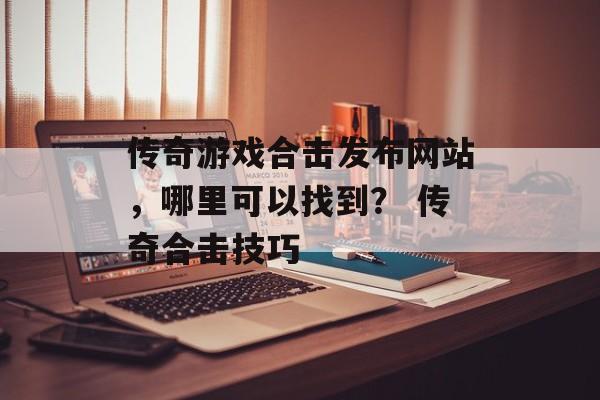 传奇游戏合击发布网站，哪里可以找到？ 传奇合击技巧