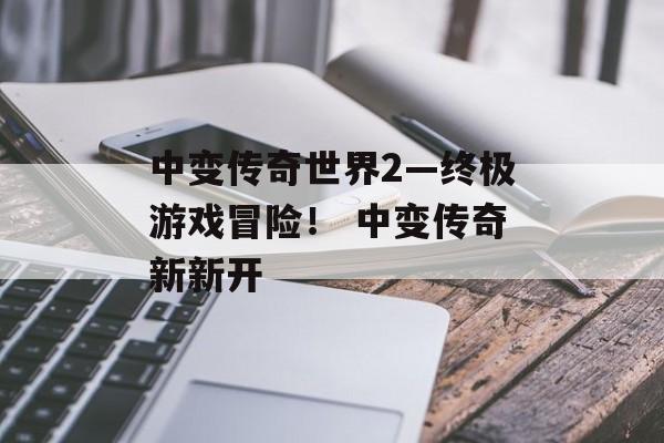 中变传奇世界2—终极游戏冒险！ 中变传奇新新开