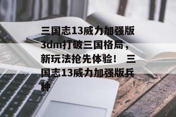 三国志13威力加强版3dm打破三国格局，新玩法抢先体验！ 三国志13威力加强版兵种