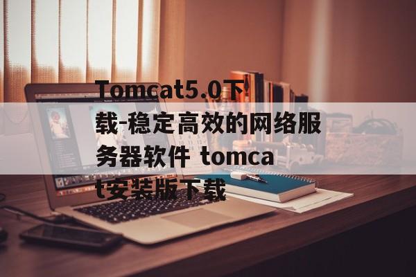 Tomcat5.0下载-稳定高效的网络服务器软件 tomcat安装版下载