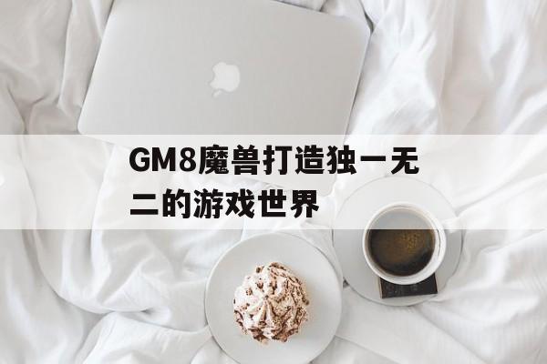 GM8魔兽打造独一无二的游戏世界