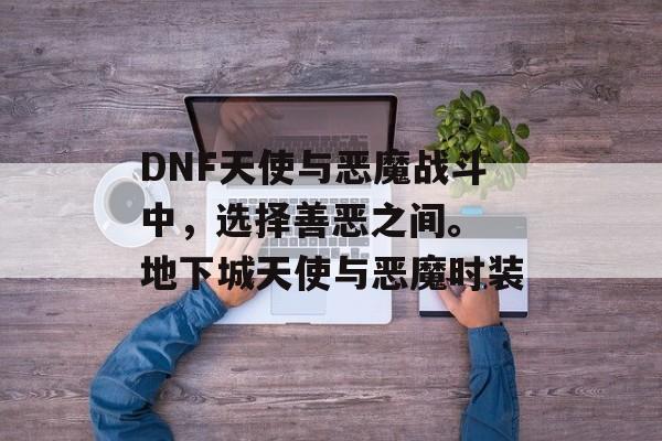 DNF天使与恶魔战斗中，选择善恶之间。 地下城天使与恶魔时装