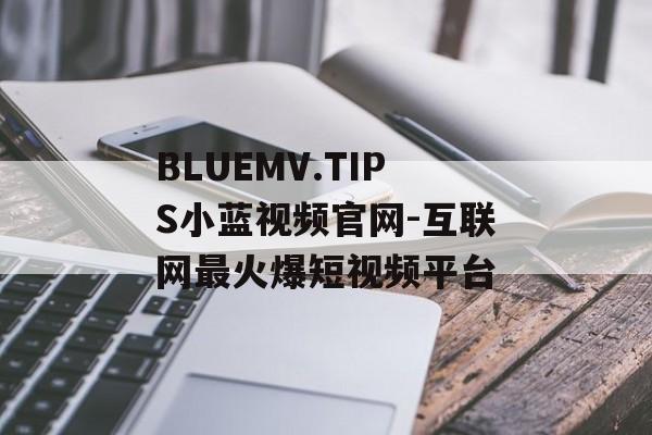 BLUEMV.TIPS小蓝视频官网-互联网最火爆短视频平台