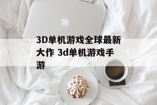3D单机游戏全球最新大作 3d单机游戏手游