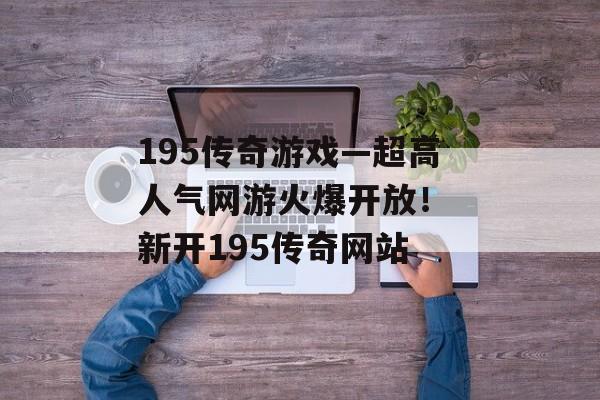 195传奇游戏—超高人气网游火爆开放！ 新开195传奇网站